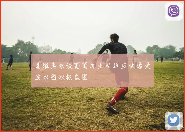 基维奥尔谈葡萄牙生活适应快感受波尔图积极氛围