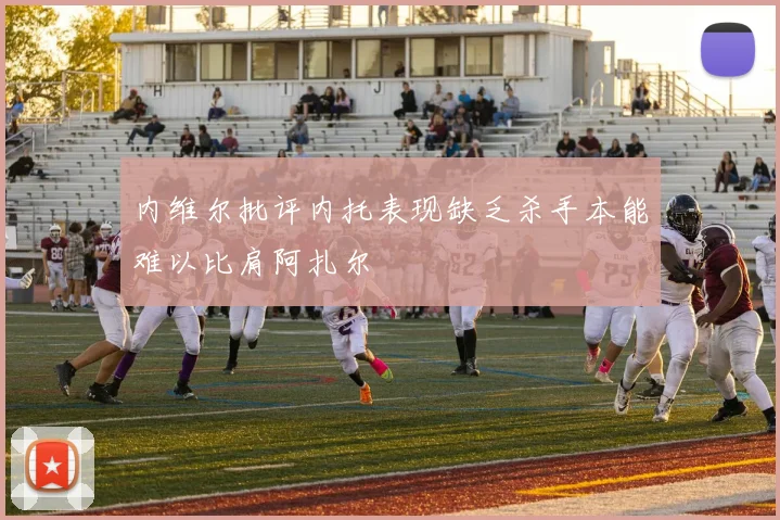 内维尔批评内托表现缺乏杀手本能难以比肩阿扎尔