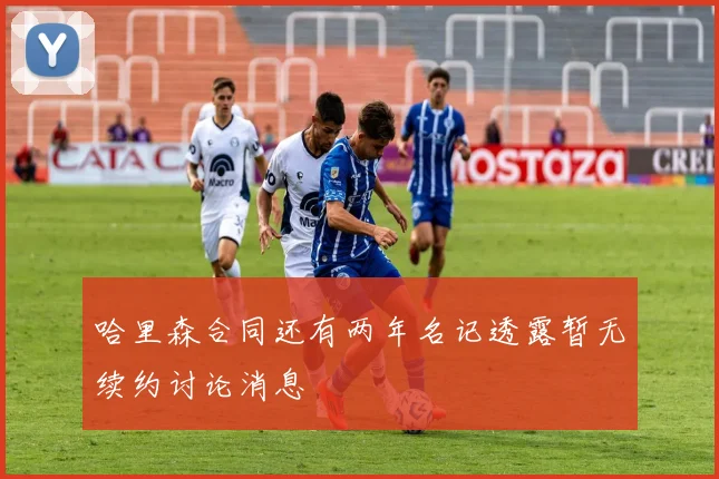 哈里森合同还有两年名记透露暂无续约讨论消息