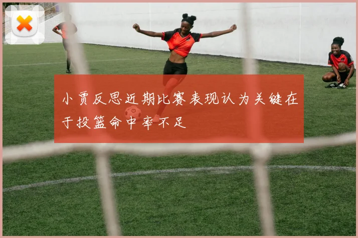 小贾反思近期比赛表现认为关键在于投篮命中率不足