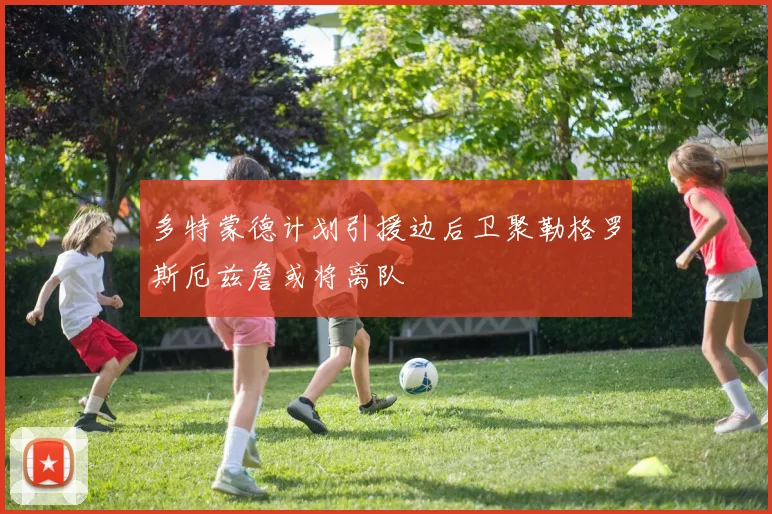 多特蒙德计划引援边后卫聚勒格罗斯厄兹詹或将离队