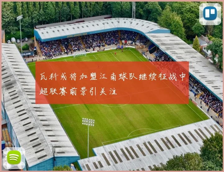 瓦科或将加盟江南球队继续征战中超联赛前景引关注