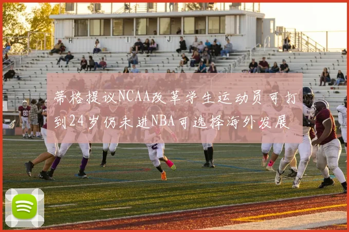 蒂格提议NCAA改革学生运动员可打到24岁仍未进NBA可选择海外发展