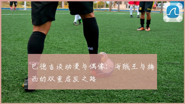 巴德吉谈动漫与偶像：海贼王与梅西的双重启发之路