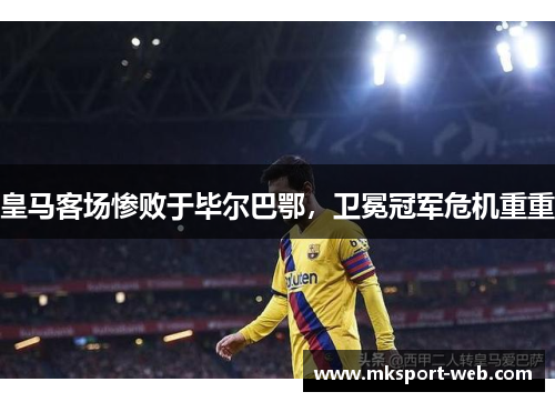 皇马客场惨败于毕尔巴鄂，卫冕冠军危机重重