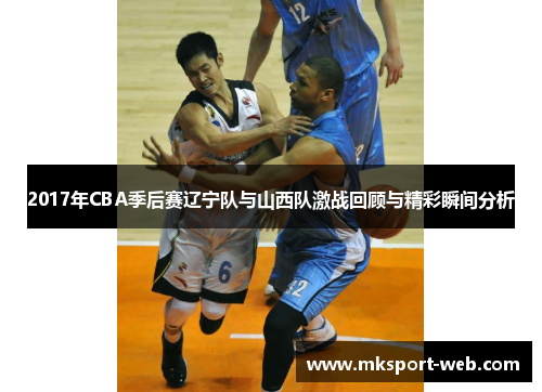 2017年CBA季后赛辽宁队与山西队激战回顾与精彩瞬间分析
