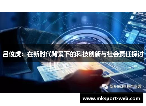吕俊虎：在新时代背景下的科技创新与社会责任探讨