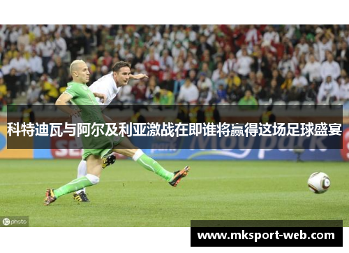 科特迪瓦与阿尔及利亚激战在即谁将赢得这场足球盛宴